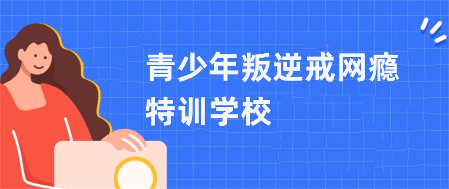 上海青少年叛逆戒网瘾特训基地十大排名甄选 上海青少年叛逆戒网瘾特训基地十大排名甄选