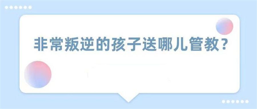 国内封闭式叛逆少年管教基地排名前十家更新 国内封闭式叛逆少年管教基地排名前十家更新
