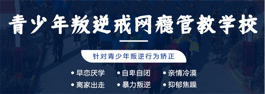 国内家长信赖的10大青少年叛逆戒网瘾管教学校排行榜排名 国内家长信赖的10大青少年叛逆戒网瘾管教学校排行榜排名