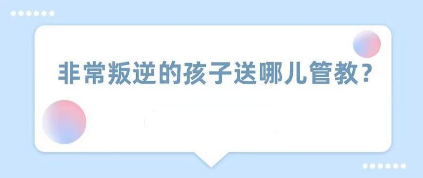 国内排名前十的正规全封闭叛逆小孩管教基地名单 国内排名前十的正规全封闭叛逆小孩管教基地名单