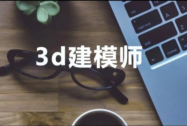 十大学3D建模师正规培训机构TOP榜单公布一览-十大排名