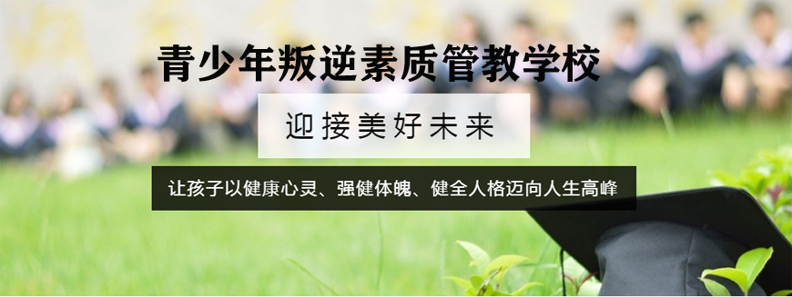 重庆十大全封闭叛逆期孩子改造学校 重庆十大全封闭叛逆期孩子改造学校