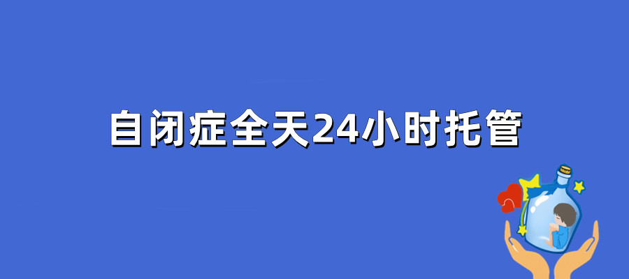 前十名自闭症全托机构2024名单更新大全