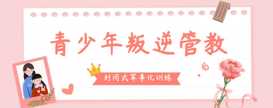 湖北咸宁五大正规叛逆少年改造学校排行一览表