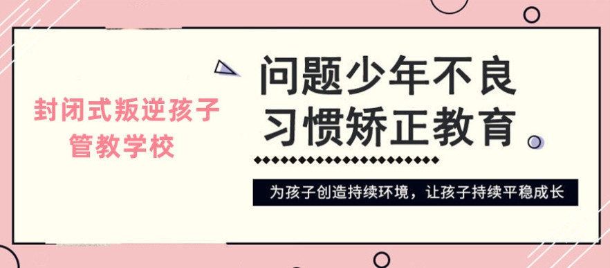 德阳全封闭叛逆孩子改造学校