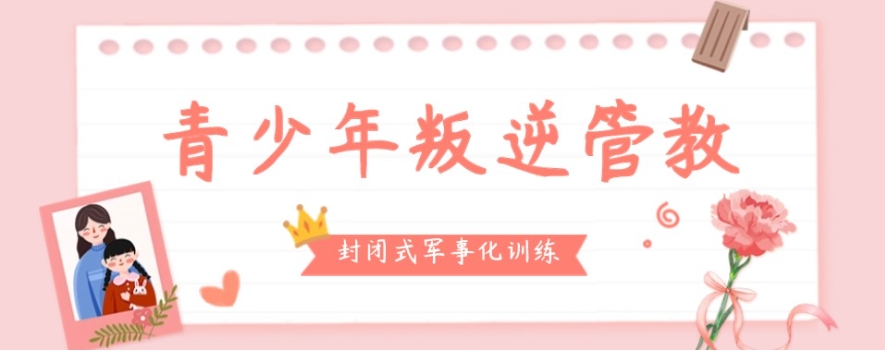 广州封闭式叛逆期孩子封闭式矫正学校排名哪家好