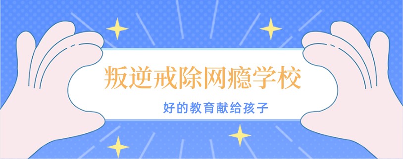 云南省昆明市叛逆戒除网瘾学校哪家好