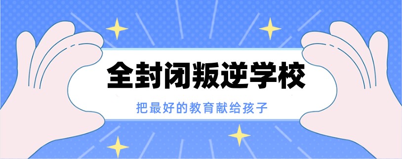 封闭式叛逆管教学校 封闭式叛逆管教学校