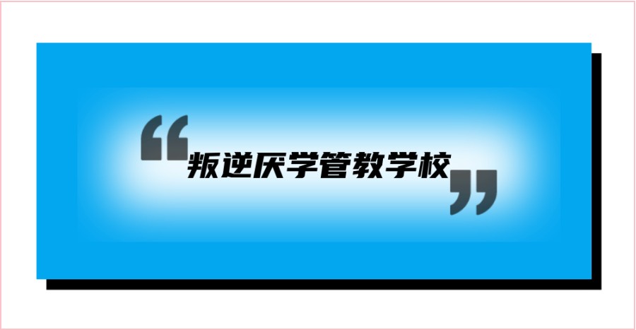 西安蓝田县一览可靠的封闭式孩子叛逆矫正学校名单汇总榜