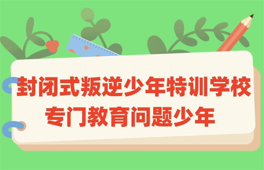 全封闭式管理叛逆孩子的学校 全封闭式管理叛逆孩子的学校
