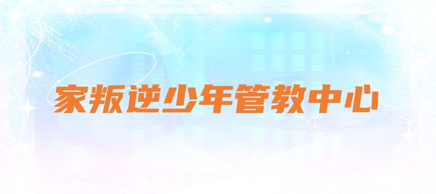 国内家长口碑推荐的十家叛逆少年管教中心榜单揭晓