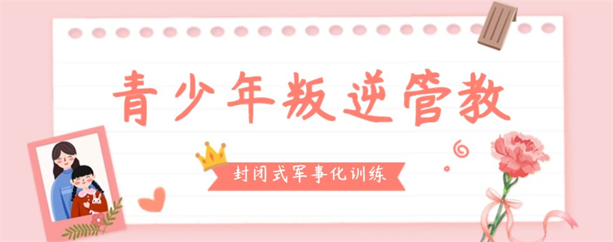 九大正规全封闭叛逆管教学校排名甄选