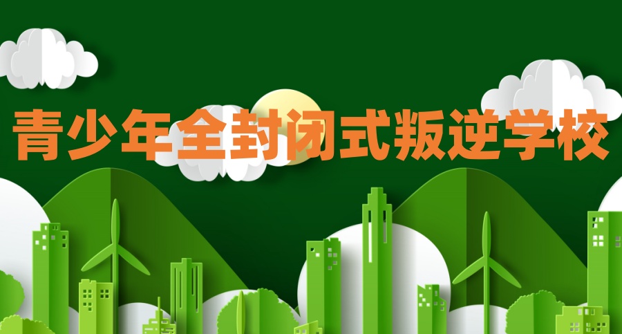 叛逆全封闭管教特训学校