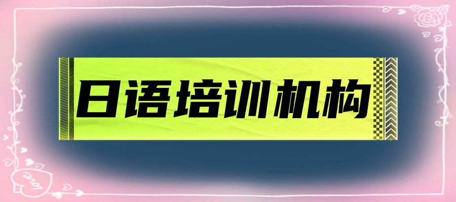 日语班培训机构靠谱国内top排名榜