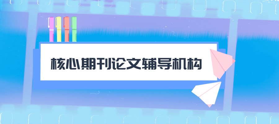 想要发表核心期刊论文的同学必看十大辅导机构盘点