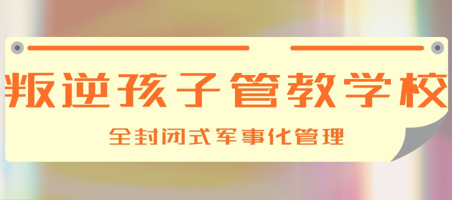 昆明HOT榜前十全封闭式叛逆孩子管教学校排行榜推荐