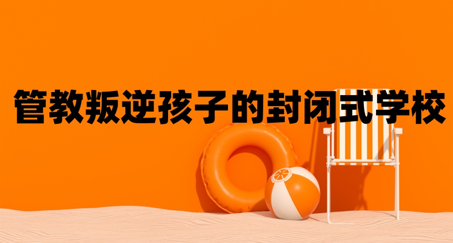 叛逆期孩子的封闭式学校 叛逆期孩子的封闭式学校