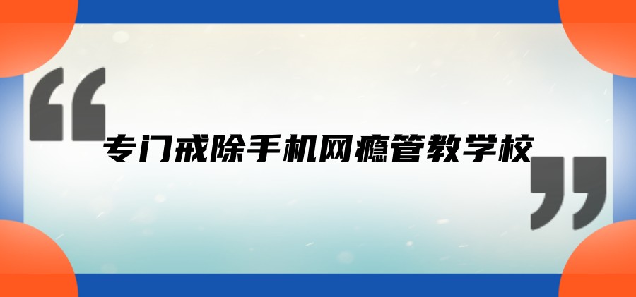 昆明专门戒除手机网瘾管教学校