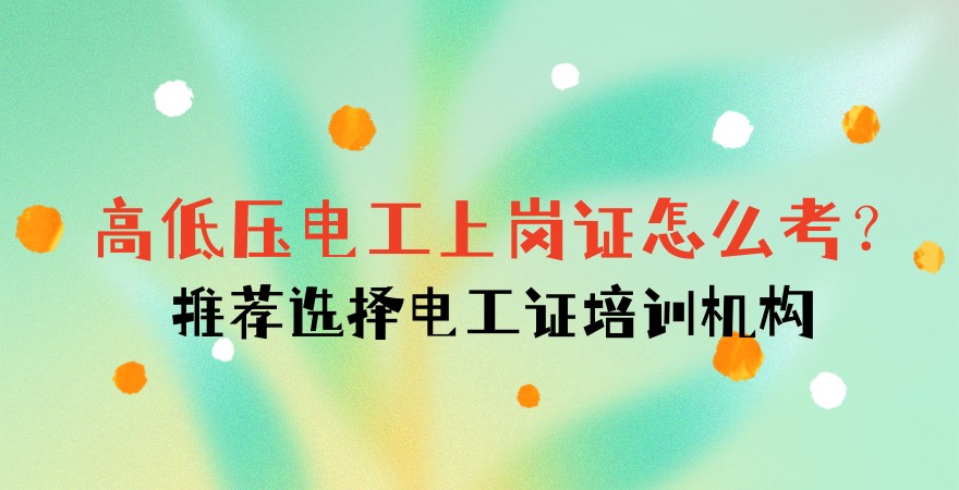 高低压电工上岗证怎么考？推荐选择电工证培训机构