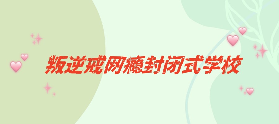 江苏无锡叛逆网瘾管教学校 江苏无锡叛逆网瘾管教学校