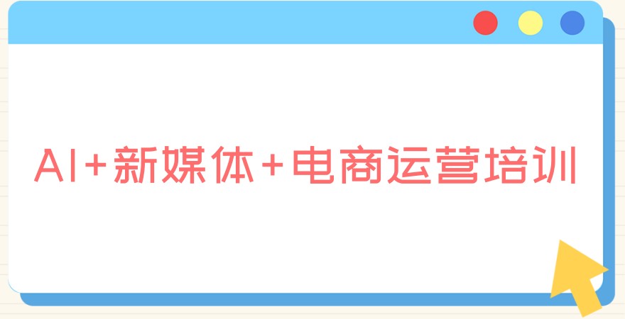 AI+新媒体+电商运营培训学校排名好的名单公布
