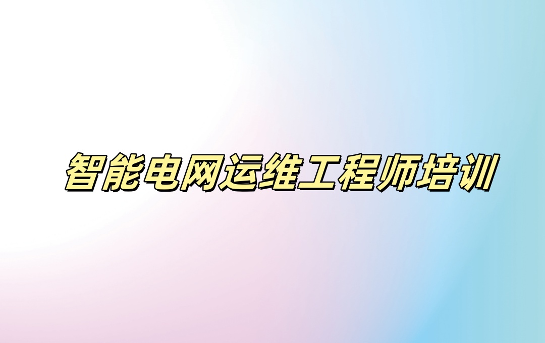 智能电网运维工程师培训机构 智能电网运维工程师培训机构