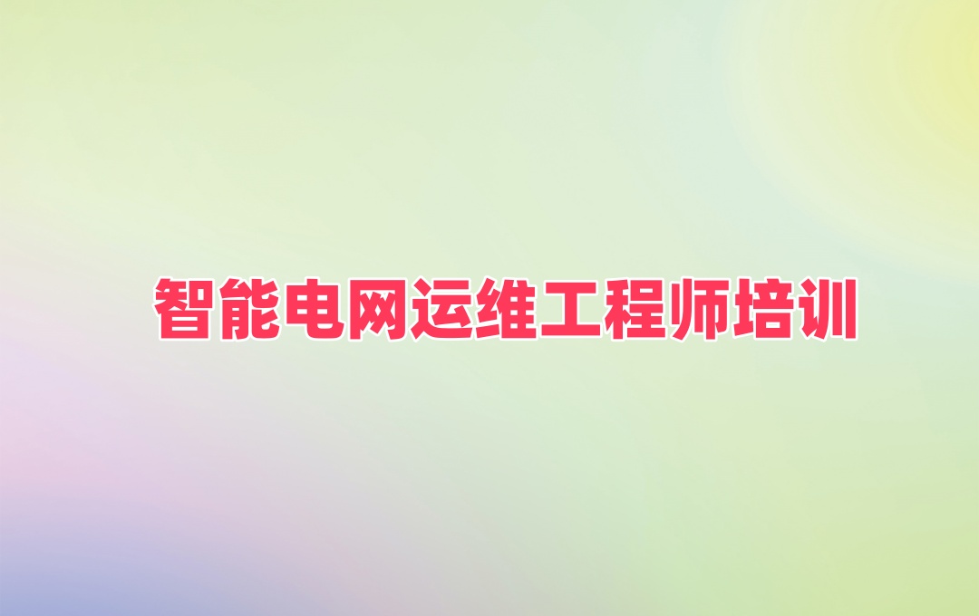 智能电网运维工程师培训机构 智能电网运维工程师培训机构