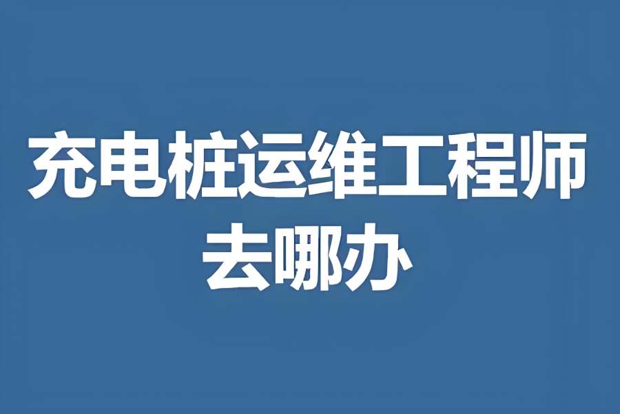 新能源充电站运维工程师培训机构