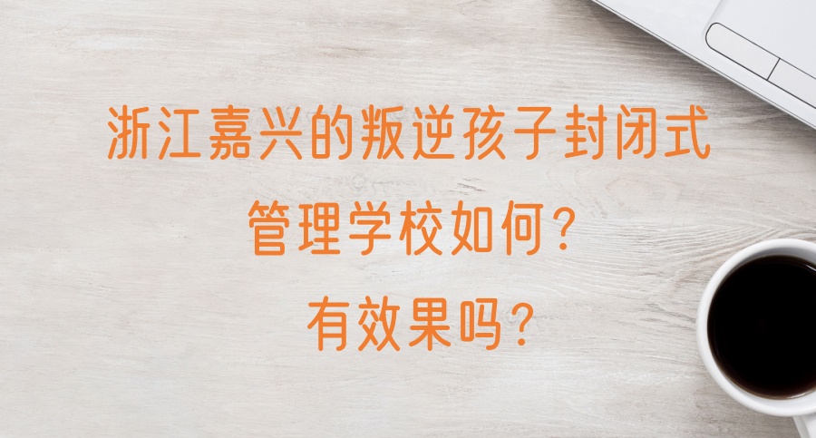浙江嘉兴的叛逆孩子封闭式管理学校如何？有效果吗？