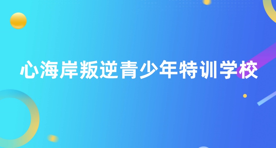 心海岸叛逆青少年特训学校 | 基地简介：一家致力于帮助问题孩子纠正不良习惯的特训学校