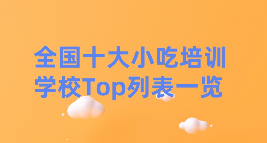 全国十大小吃培训学校Top列表一览