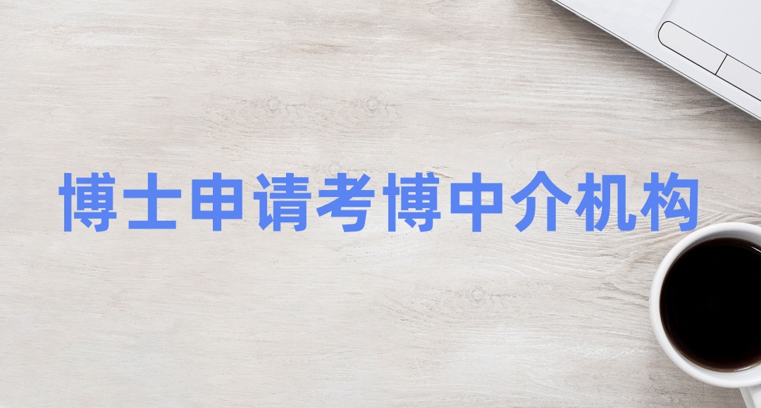 考博士申请比较好的中介机构-靠谱博士申请机构一览top5名单 考博士申请比较好的中介机构-靠谱博士申请机构一览top5名单