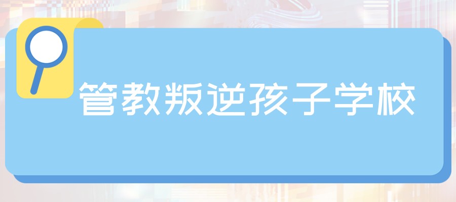 叛逆孩子厌学戒网瘾管教学校