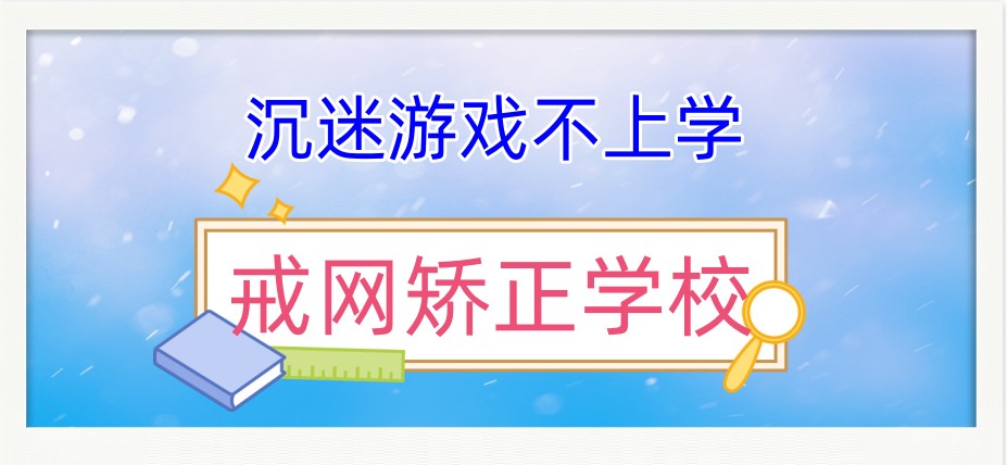 广州市网瘾叛逆厌学问题孩子改正学校排名名单公布