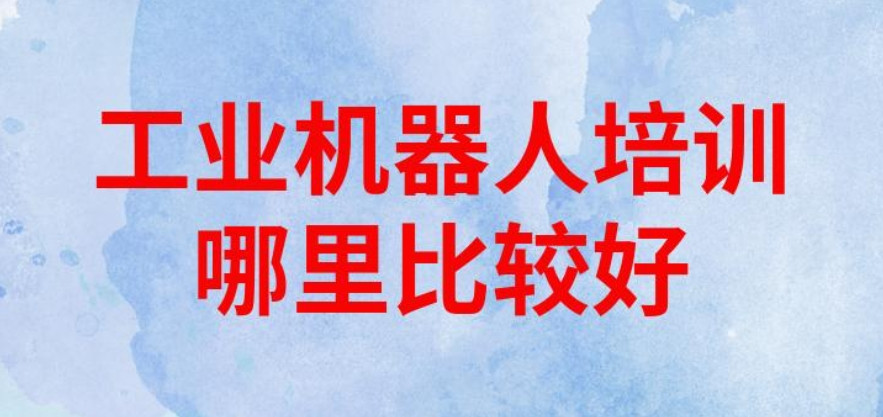 国内比较好的工业机器人工程师培训机构Top一览十大名单