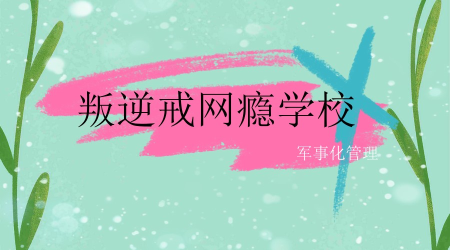 广东韶关叛逆青少年网络成瘾问题矫正学校五大名单