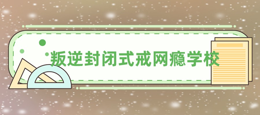 河池戒网瘾学校在哪里报名 河池戒网瘾学校在哪里报名