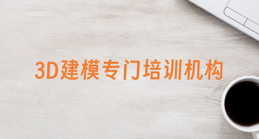 学3d建模哪个培训机构好十大(2025名单一览)排名好的名单