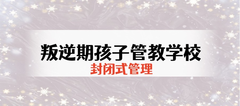 招生一览重庆叛逆网瘾孩子封闭式改造学校十大排名