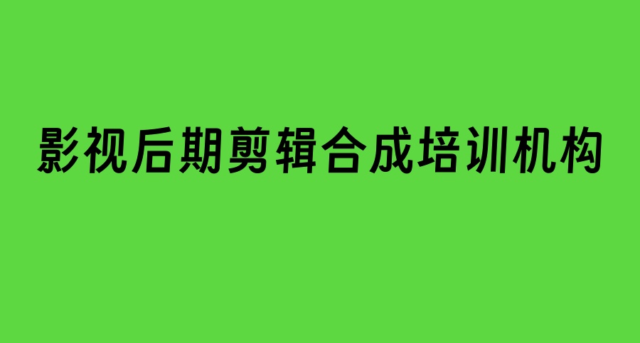 Top一览影视后期剪辑合成前十名好的培训机构排名介绍
