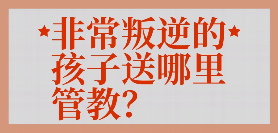 非常叛逆的孩子送哪里管教.jpg