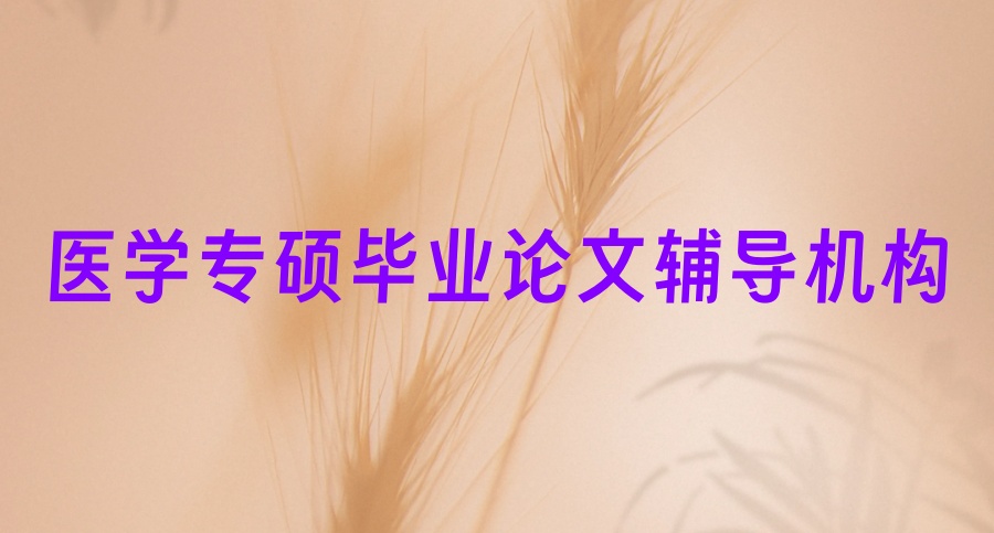 公布排名前十机构！医学专硕毕业论文辅导机构top榜一览表单
