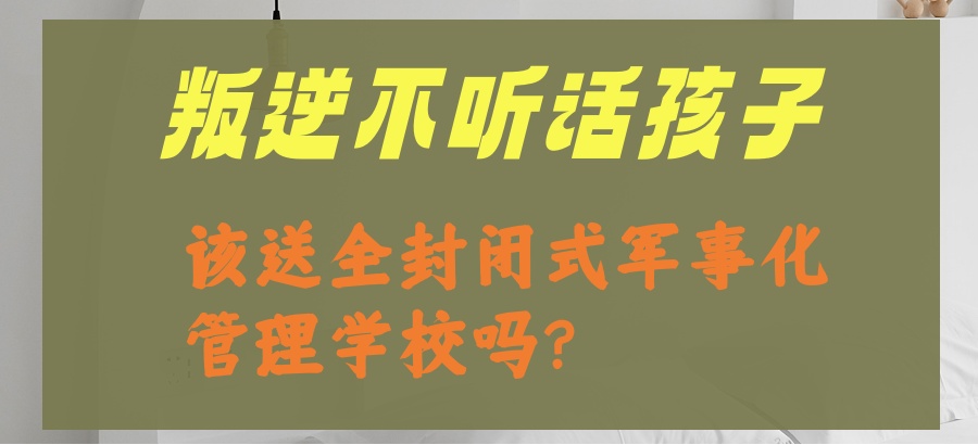 叛逆不听话孩子该送全封闭式军事化管理学校吗？哪家好呢？
