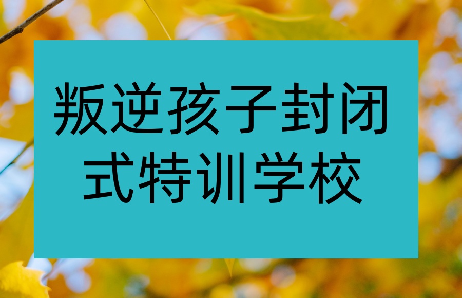 江西‌九江市‌‌目前较为好的叛逆孩子封闭式特训学校-幸福知佳叛逆学校