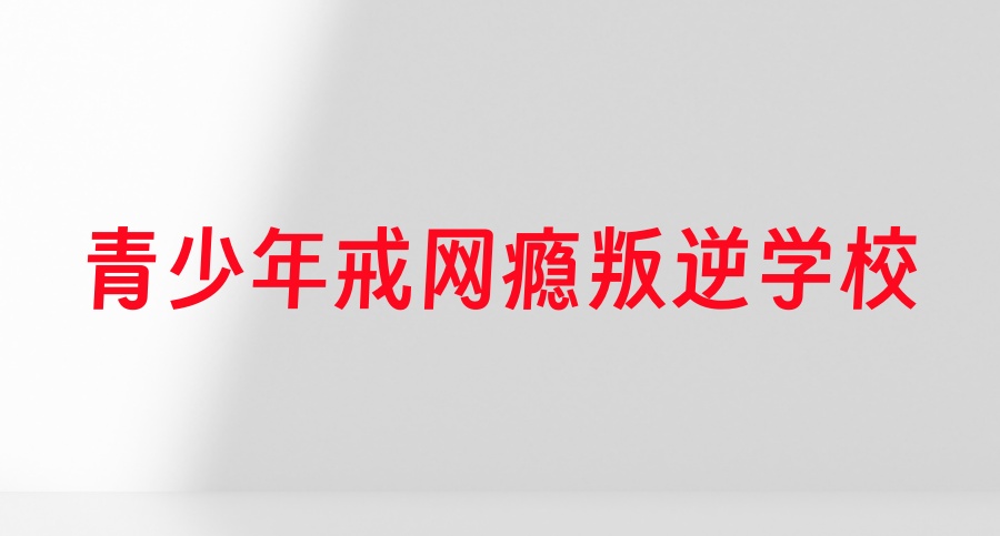 山东十大正规管教叛逆期青少年的封闭式学校排名top10