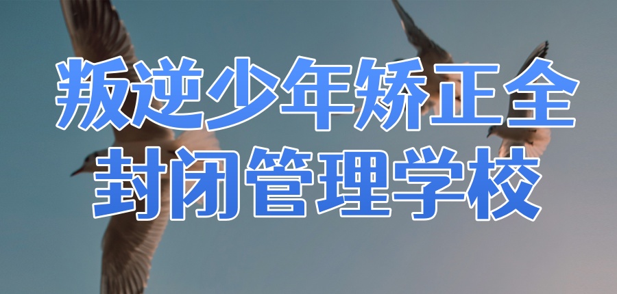 叛逆少年矫正全封闭管理学校