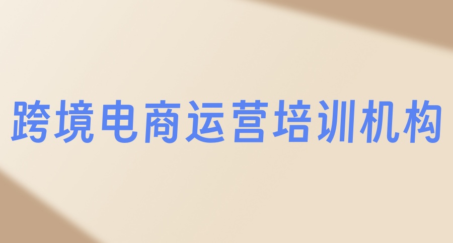 国内十大跨境电商运营培训机构哪家好top口碑榜出炉-线上+线下同时开课