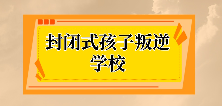 陕西省的封闭式孩子叛逆学校