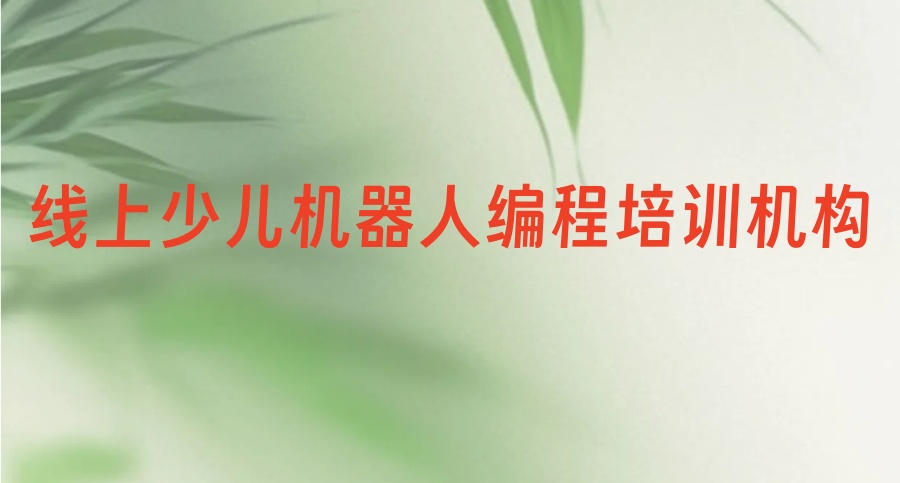 哪里有口碑好的线上少儿机器人编程培训机构十大top名单推荐