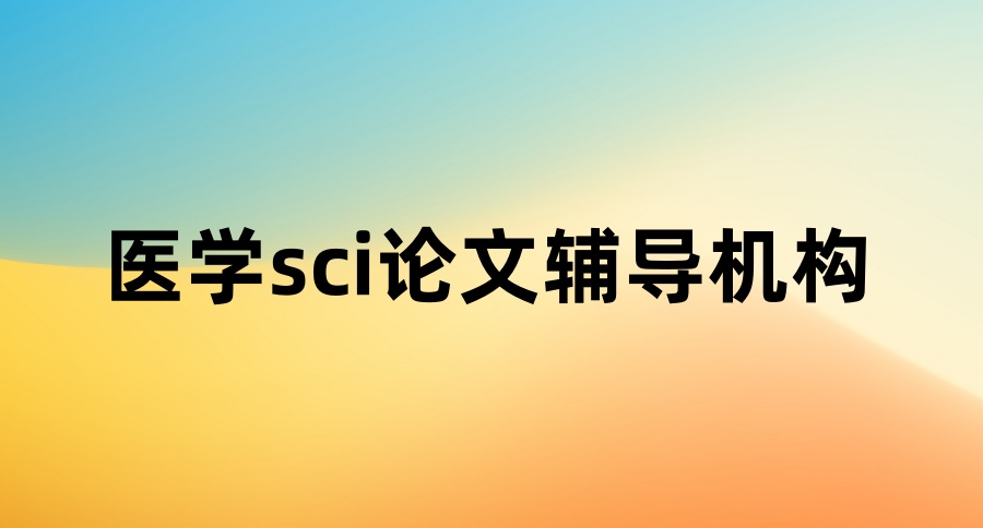 靠谱的医学sci论文辅导机构排行榜，这些机构都不错！